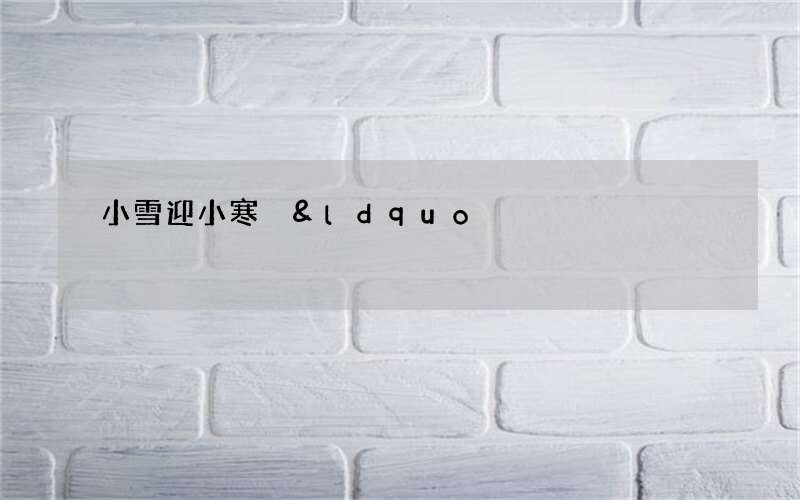 小雪迎小寒 &ldquo;气寒而将雪矣&rdquo;